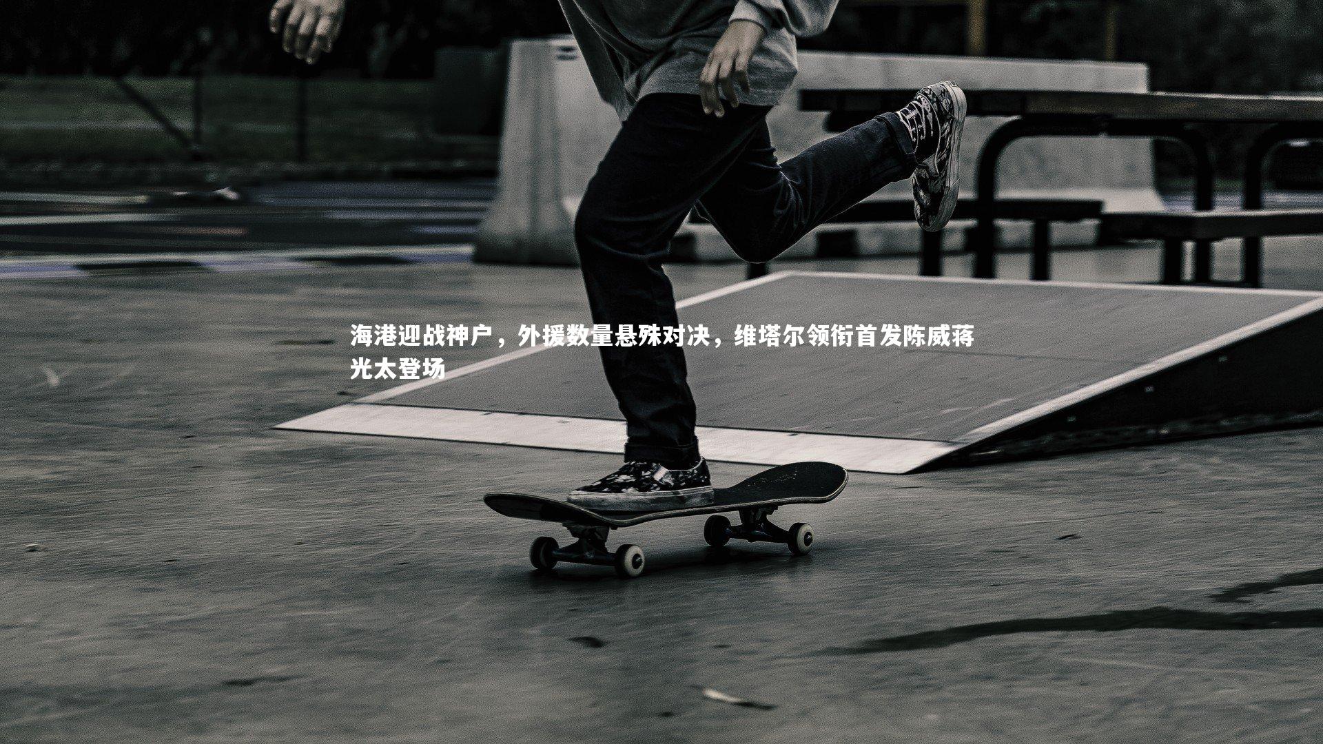 海港迎战神户,外援数量悬殊对决,维塔尔领衔首发陈威蒋光太登场